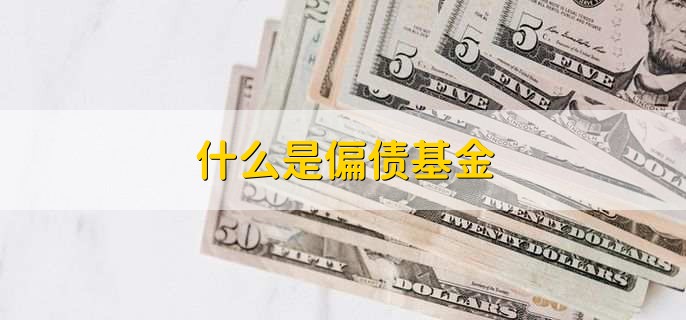 什么是偏债基金，投资于债券市场为主的基金