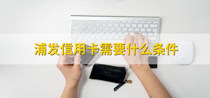 浦发信用卡需要什么条件，有以下五点