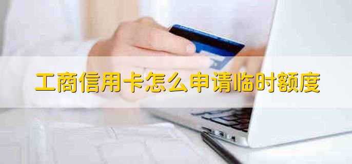 工商信用卡怎么申请临时额度，有以下四点