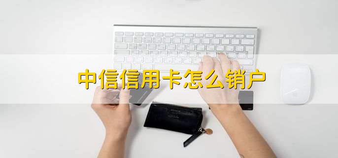 中信信用卡怎么销户，有以下5步