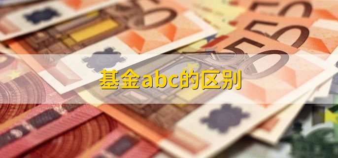 基金abc的区别，有以下3点