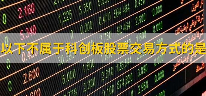 以下不属于科创板股票交易方式的是，定期交易