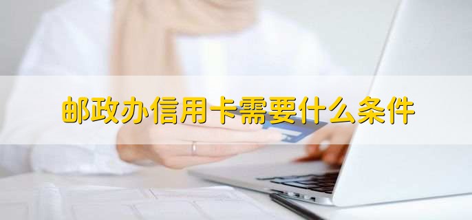 邮政办信用卡需要什么条件，有以下五点