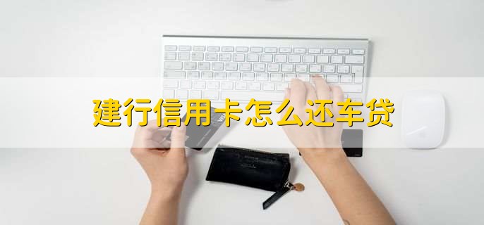 建行信用卡怎么还车贷，有以下7步