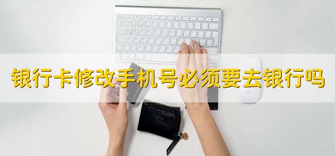 银行卡修改手机号必须要去银行吗，不一定