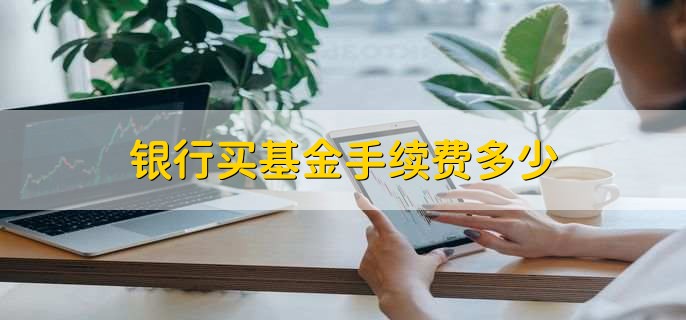 银行买基金手续费多少，一般在1.0%-1.5%之间