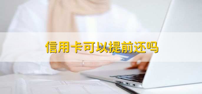 信用卡可以提前还吗，可以