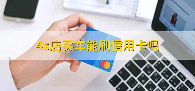 4s店买车能刷信用卡吗，4s店买车刷信用卡要什么条件