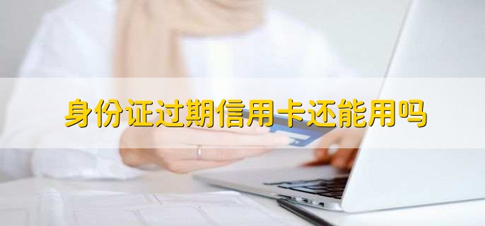 身份证过期信用卡还能用吗，能用