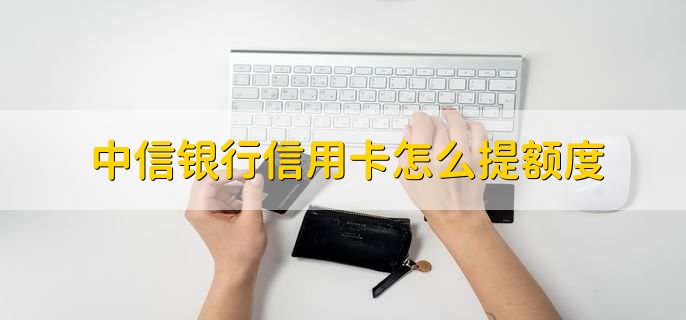 中信银行信用卡怎么提额度，有以下五点