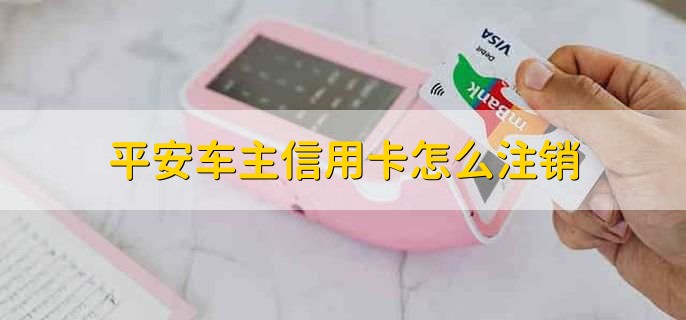 平安车主信用卡怎么注销，有以下5点