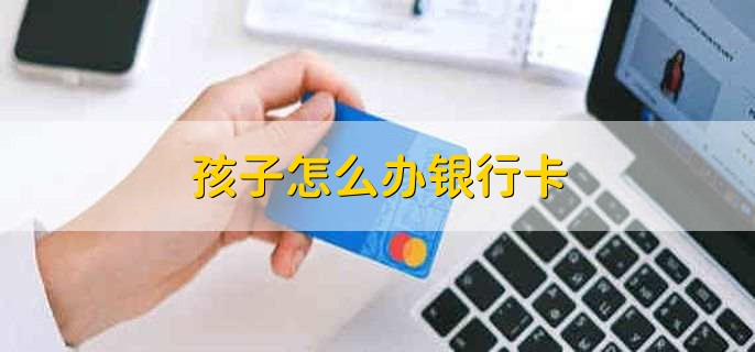 孩子怎么办银行卡，有以下八步