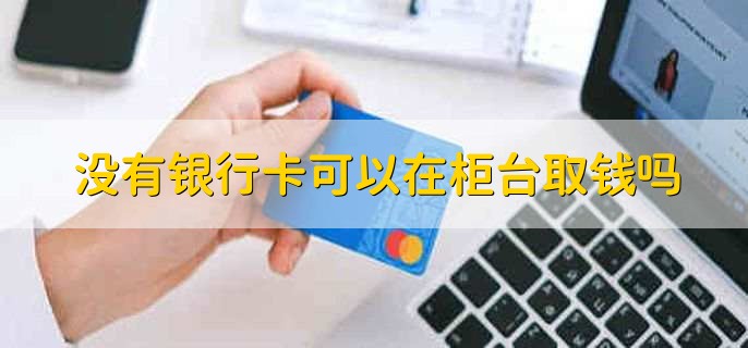 沒有銀行卡可以在柜臺取錢嗎，可以