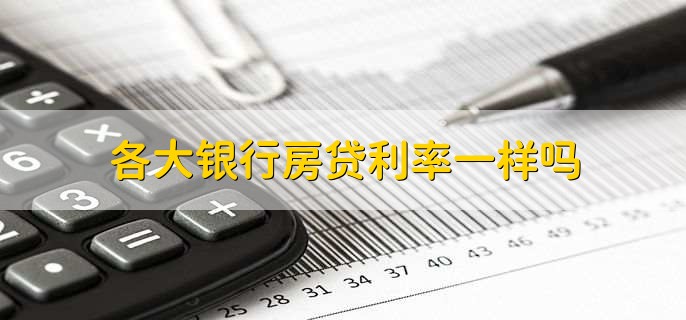 各大银行房贷利率一样吗，有所不同