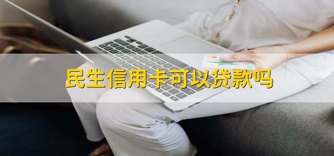 民生信用卡可以贷款吗，可以