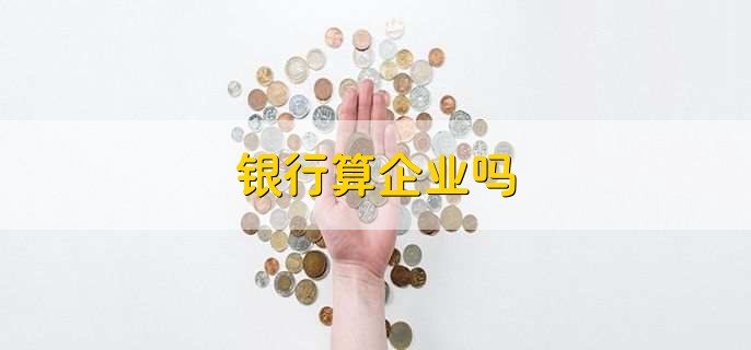 银行算企业吗，是否属于企业取决于其类型
