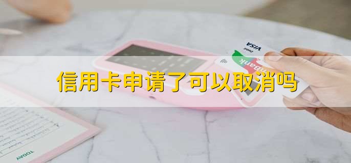 信用卡申请了可以取消吗