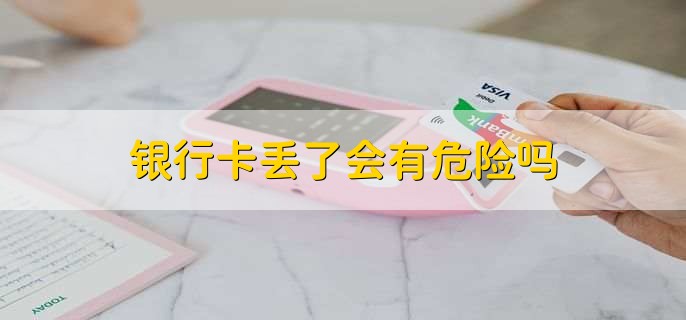 銀行卡丟了會(huì)有危險(xiǎn)嗎
