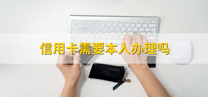 信用卡需要本人办理吗，需要