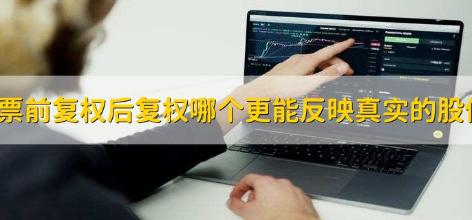 股票前复权后复权哪个更能反映真实的股价?